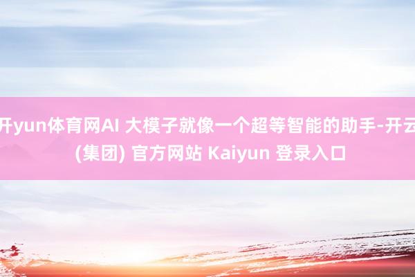 开yun体育网AI 大模子就像一个超等智能的助手-开云 (集团) 官方网站 Kaiyun 登录入口