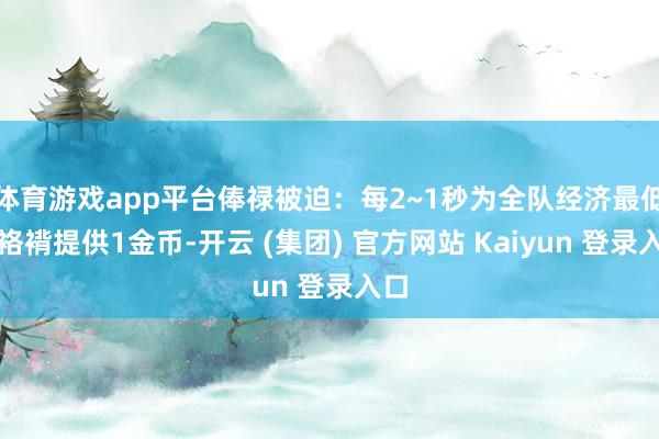 体育游戏app平台俸禄被迫:每2~1秒为全队经济最低的袼褙提供1金币-开云 (集团) 官方网站 Kaiyun 登录入口