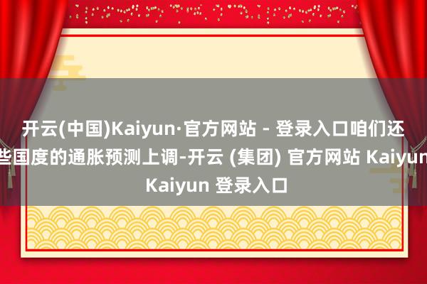 开云(中国)Kaiyun·官方网站 - 登录入口咱们还将看到一些国度的通胀预测上调-开云 (集团) 官方网站 Kaiyun 登录入口