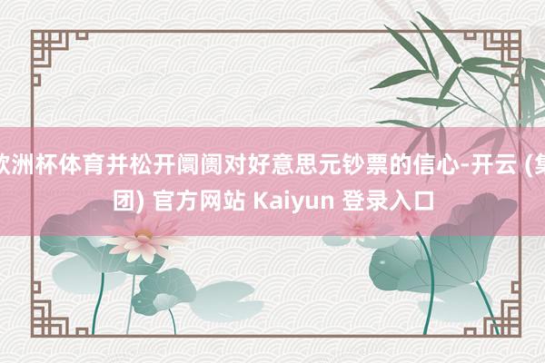 欧洲杯体育并松开阛阓对好意思元钞票的信心-开云 (集团) 官方网站 Kaiyun 登录入口