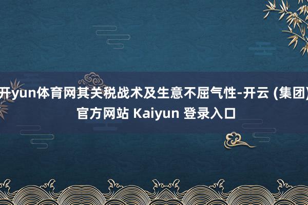 开yun体育网其关税战术及生意不屈气性-开云 (集团) 官方网站 Kaiyun 登录入口