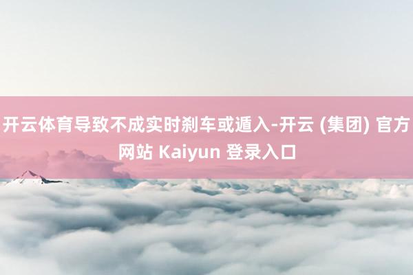 开云体育导致不成实时刹车或遁入-开云 (集团) 官方网站 Kaiyun 登录入口