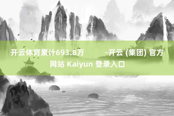 开云体育累计693.8万          -开云 (集团) 官方网站 Kaiyun 登录入口