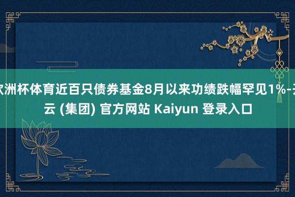 欧洲杯体育近百只债券基金8月以来功绩跌幅罕见1%-开云 (集团) 官方网站 Kaiyun 登录入口