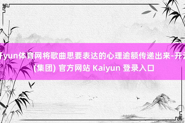 开yun体育网将歌曲思要表达的心理逾额传递出来-开云 (集团) 官方网站 Kaiyun 登录入口