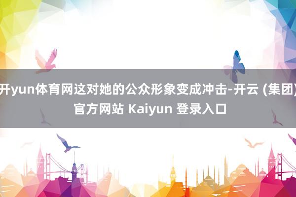 开yun体育网这对她的公众形象变成冲击-开云 (集团) 官方网站 Kaiyun 登录入口