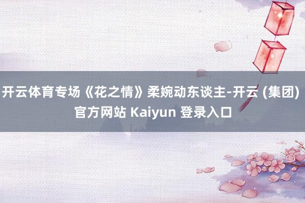 开云体育专场《花之情》柔婉动东谈主-开云 (集团) 官方网站 Kaiyun 登录入口