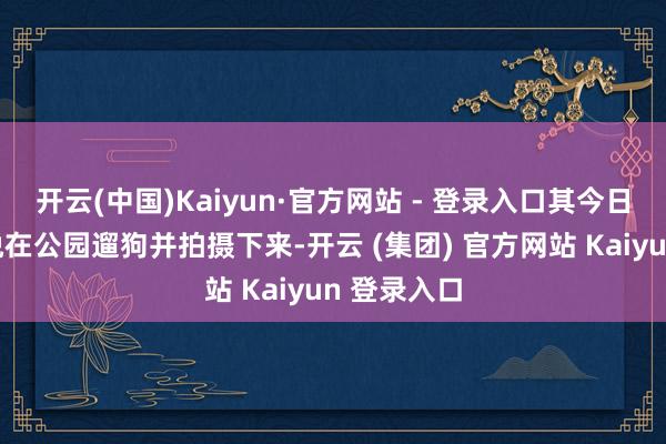 开云(中国)Kaiyun·官方网站 - 登录入口其今日看到尹锡悦在公园遛狗并拍摄下来-开云 (集团) 官方网站 Kaiyun 登录入口