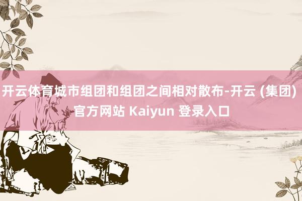 开云体育城市组团和组团之间相对散布-开云 (集团) 官方网站 Kaiyun 登录入口