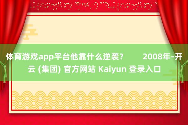 体育游戏app平台他靠什么逆袭?       2008年-开云 (集团) 官方网站 Kaiyun 登录入口