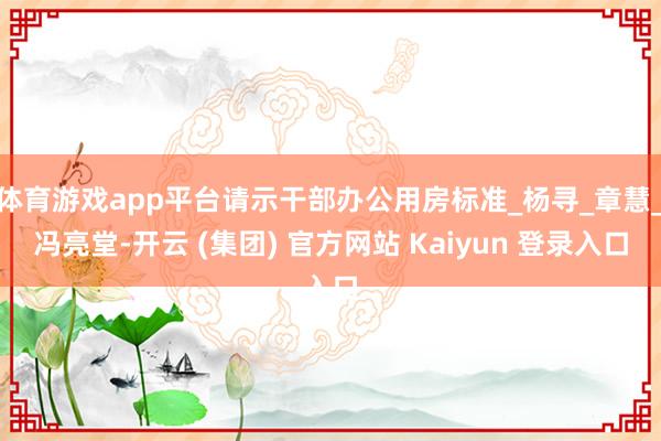 体育游戏app平台请示干部办公用房标准_杨寻_章慧_冯亮堂-开云 (集团) 官方网站 Kaiyun 登录入口