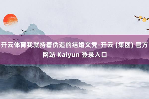 开云体育我就持着伪造的结婚文凭-开云 (集团) 官方网站 Kaiyun 登录入口