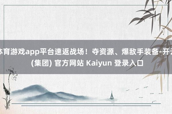 体育游戏app平台速返战场！夺资源、爆敌手装备-开云 (集团) 官方网站 Kaiyun 登录入口