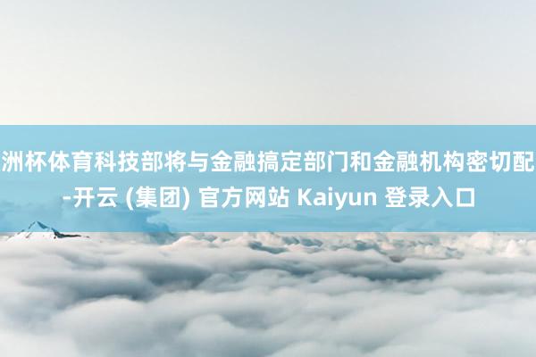 欧洲杯体育科技部将与金融搞定部门和金融机构密切配合-开云 (集团) 官方网站 Kaiyun 登录入口