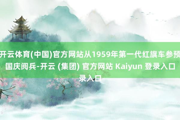 开云体育(中国)官方网站从1959年第一代红旗车参预国庆阅兵-开云 (集团) 官方网站 Kaiyun 登录入口