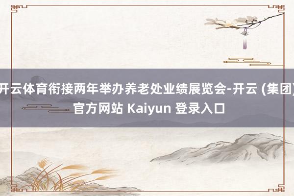 开云体育衔接两年举办养老处业绩展览会-开云 (集团) 官方网站 Kaiyun 登录入口