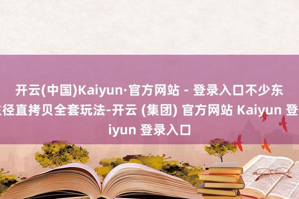 开云(中国)Kaiyun·官方网站 - 登录入口不少东说念主径直拷贝全套玩法-开云 (集团) 官方网站 Kaiyun 登录入口