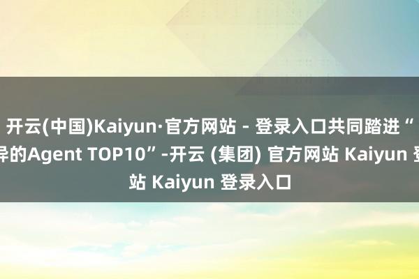 开云(中国)Kaiyun·官方网站 - 登录入口共同踏进“最具立异的Agent TOP10”-开云 (集团) 官方网站 Kaiyun 登录入口