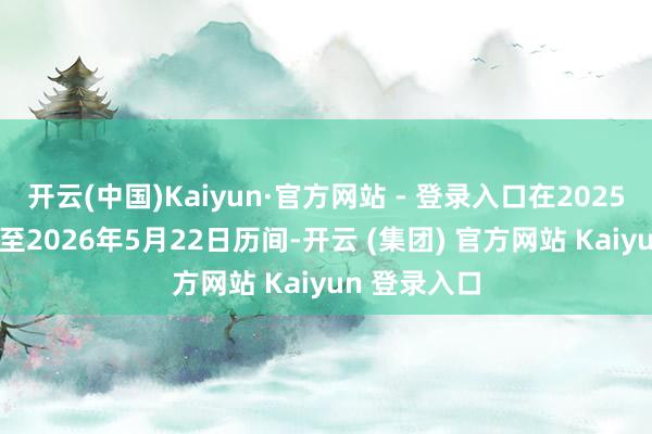 开云(中国)Kaiyun·官方网站 - 登录入口在2025年5月23日至2026年5月22日历间-开云 (集团) 官方网站 Kaiyun 登录入口