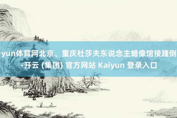 开yun体育网北京、重庆杜莎夫东说念主蜡像馆接踵倒闭-开云 (集团) 官方网站 Kaiyun 登录入口
