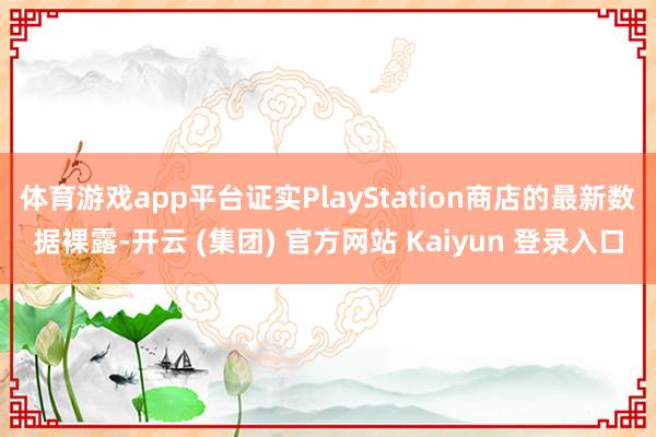 体育游戏app平台证实PlayStation商店的最新数据裸露-开云 (集团) 官方网站 Kaiyun 登录入口