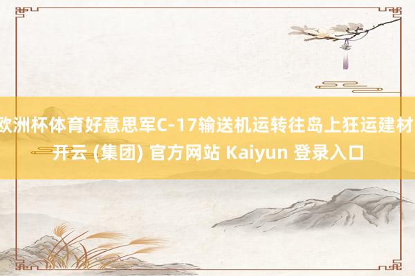 欧洲杯体育好意思军C-17输送机运转往岛上狂运建材-开云 (集团) 官方网站 Kaiyun 登录入口