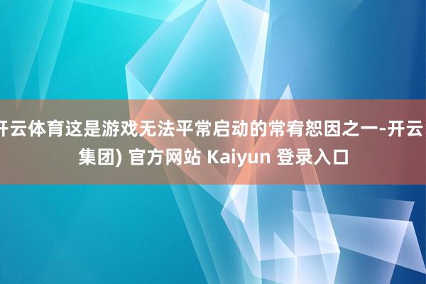 开云体育这是游戏无法平常启动的常宥恕因之一-开云 (集团) 官方网站 Kaiyun 登录入口