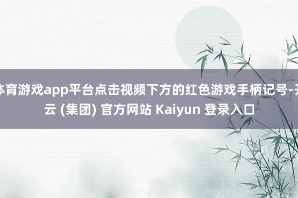 体育游戏app平台点击视频下方的红色游戏手柄记号-开云 (集团) 官方网站 Kaiyun 登录入口