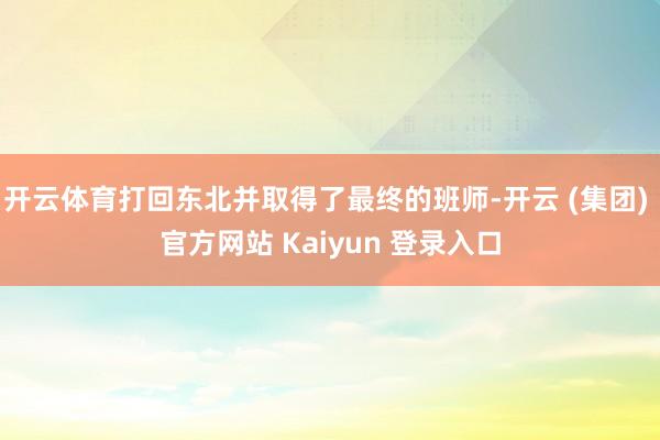 开云体育打回东北并取得了最终的班师-开云 (集团) 官方网站 Kaiyun 登录入口