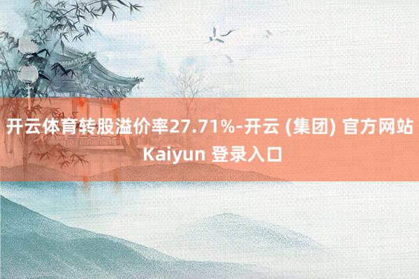开云体育转股溢价率27.71%-开云 (集团) 官方网站 Kaiyun 登录入口