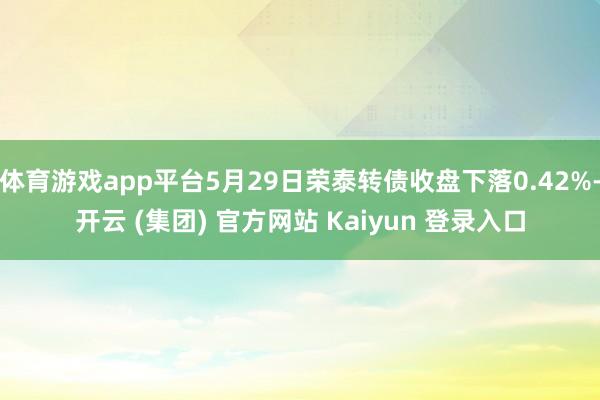 体育游戏app平台5月29日荣泰转债收盘下落0.42%-开云 (集团) 官方网站 Kaiyun 登录入口