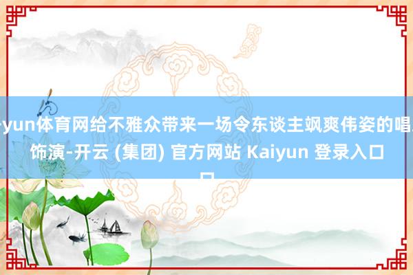 开yun体育网给不雅众带来一场令东谈主飒爽伟姿的唱跳饰演-开云 (集团) 官方网站 Kaiyun 登录入口