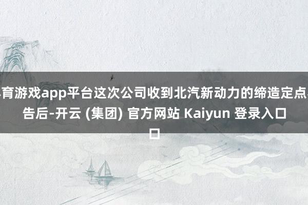 体育游戏app平台这次公司收到北汽新动力的缔造定点奉告后-开云 (集团) 官方网站 Kaiyun 登录入口