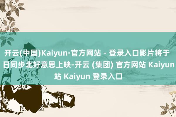 开云(中国)Kaiyun·官方网站 - 登录入口影片将于 12 月 20 日同步北好意思上映-开云 (集团) 官方网站 Kaiyun 登录入口
