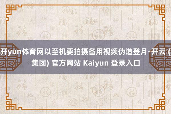 开yun体育网以至机要拍摄备用视频伪造登月-开云 (集团) 官方网站 Kaiyun 登录入口