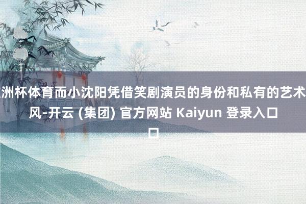 欧洲杯体育而小沈阳凭借笑剧演员的身份和私有的艺术作风-开云 (集团) 官方网站 Kaiyun 登录入口