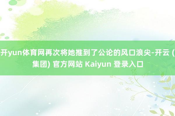 开yun体育网再次将她推到了公论的风口浪尖-开云 (集团) 官方网站 Kaiyun 登录入口