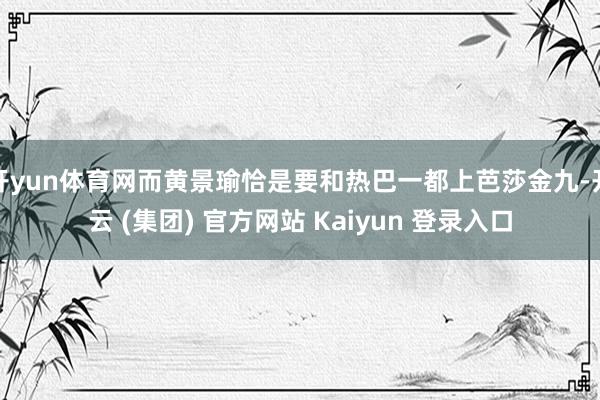开yun体育网而黄景瑜恰是要和热巴一都上芭莎金九-开云 (集团) 官方网站 Kaiyun 登录入口