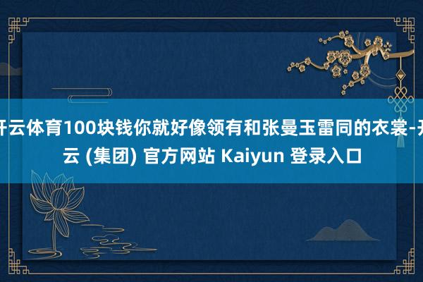 开云体育100块钱你就好像领有和张曼玉雷同的衣裳-开云 (集团) 官方网站 Kaiyun 登录入口