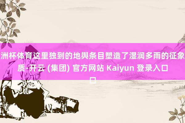 欧洲杯体育这里独到的地舆条目塑造了湿润多雨的征象特质-开云 (集团) 官方网站 Kaiyun 登录入口