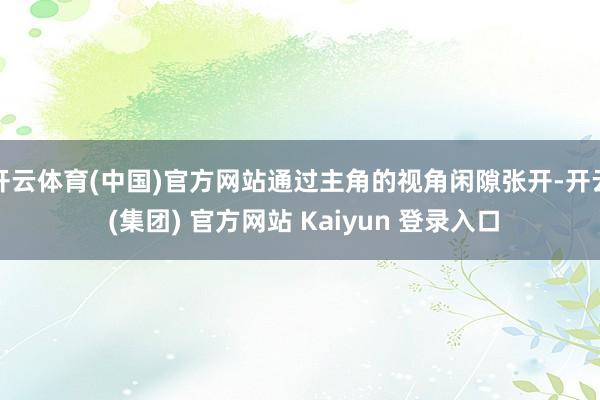 开云体育(中国)官方网站通过主角的视角闲隙张开-开云 (集团) 官方网站 Kaiyun 登录入口