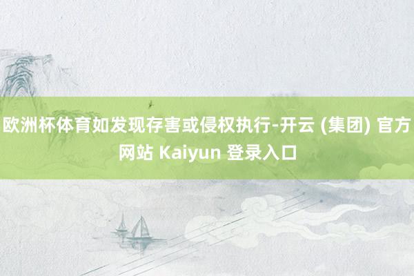 欧洲杯体育如发现存害或侵权执行-开云 (集团) 官方网站 Kaiyun 登录入口