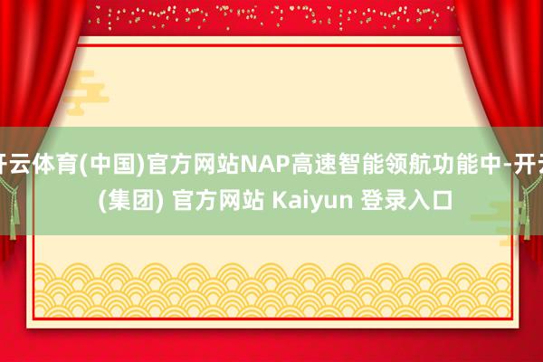 开云体育(中国)官方网站NAP高速智能领航功能中-开云 (集团) 官方网站 Kaiyun 登录入口
