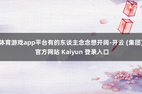 体育游戏app平台有的东谈主念念想开阔-开云 (集团) 官方网站 Kaiyun 登录入口