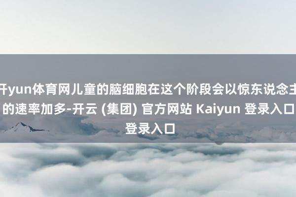 开yun体育网儿童的脑细胞在这个阶段会以惊东说念主的速率加多-开云 (集团) 官方网站 Kaiyun 登录入口