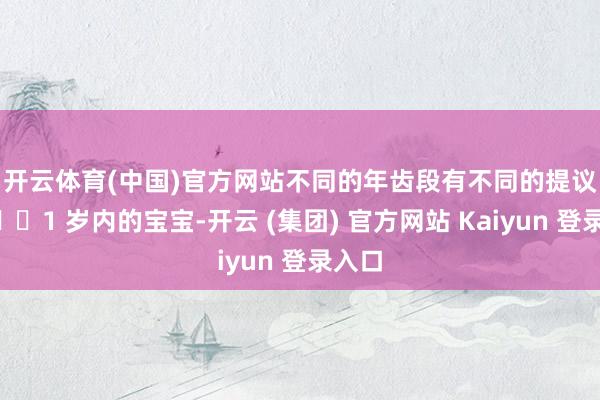 开云体育(中国)官方网站不同的年齿段有不同的提议👇1 岁内的宝宝-开云 (集团) 官方网站 Kaiyun 登录入口