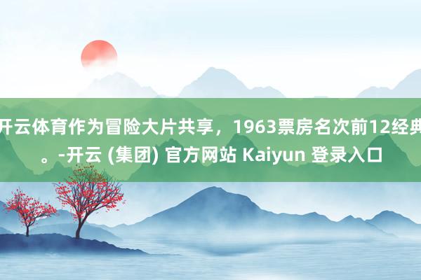 开云体育作为冒险大片共享，1963票房名次前12经典。-开云 (集团) 官方网站 Kaiyun 登录入口