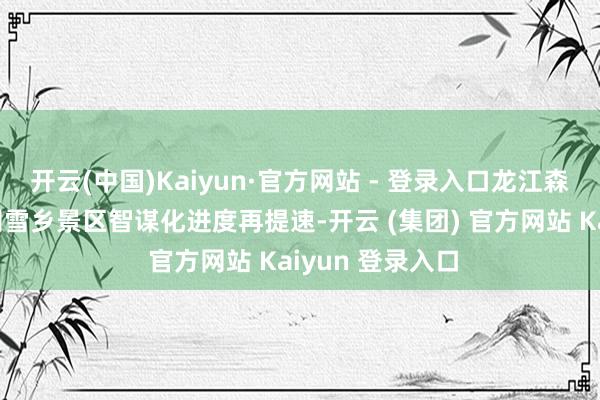 开云(中国)Kaiyun·官方网站 - 登录入口龙江森工大海林局公司雪乡景区智谋化进度再提速-开云 (集团) 官方网站 Kaiyun 登录入口