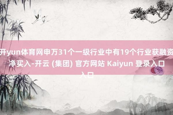 开yun体育网申万31个一级行业中有19个行业获融资净买入-开云 (集团) 官方网站 Kaiyun 登录入口