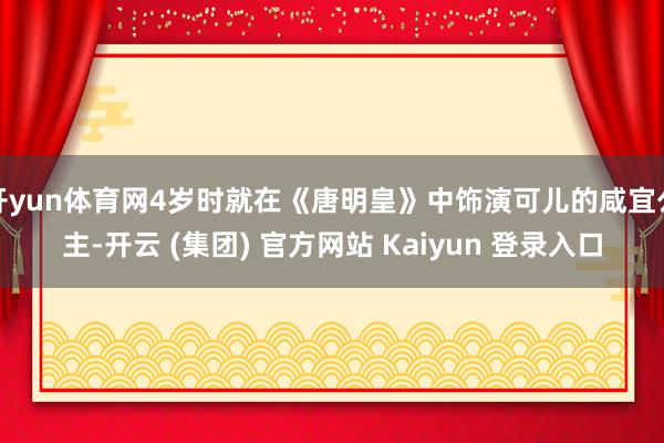 开yun体育网4岁时就在《唐明皇》中饰演可儿的咸宜公主-开云 (集团) 官方网站 Kaiyun 登录入口